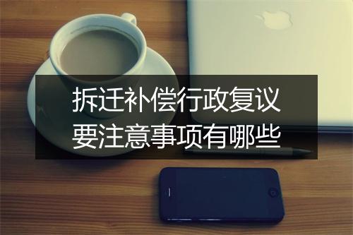 拆迁补偿行政复议要注意事项有哪些