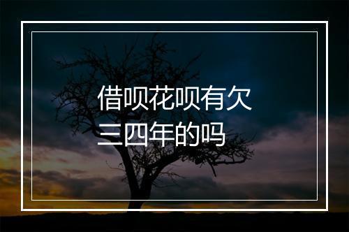 借呗花呗有欠三四年的吗