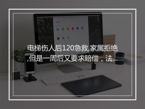 电梯伤人后120急救,家属拒绝,但是一周后又要求赔偿,法律上会怎样判定?