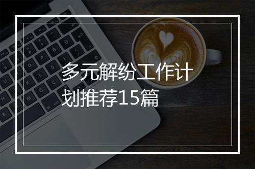 多元解纷工作计划推荐15篇