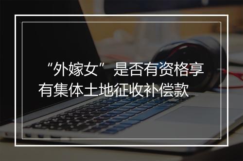 “外嫁女”是否有资格享有集体土地征收补偿款
