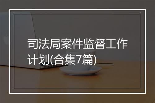 司法局案件监督工作计划(合集7篇)
