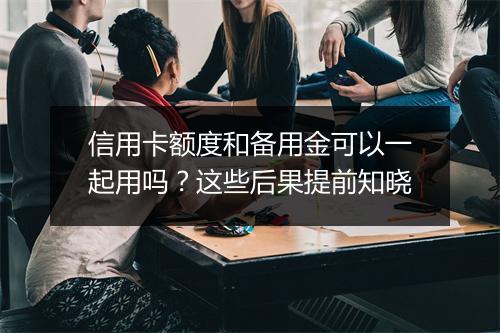 信用卡额度和备用金可以一起用吗?这些后果提前知晓