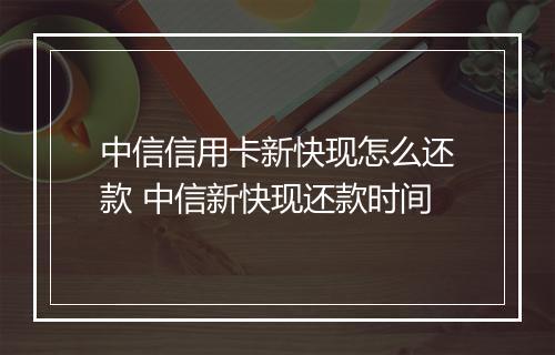 中信信用卡新快现怎么还款 中信新快现还款时间