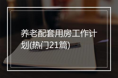 养老配套用房工作计划(热门21篇)
