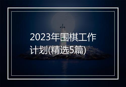 2023年围棋工作计划(精选5篇)