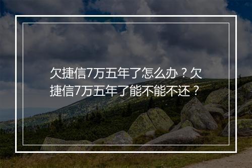 欠捷信7万五年了怎么办?欠捷信7万五年了能不能不还?