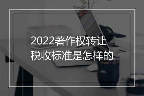 2022著作权转让税收标准是怎样的