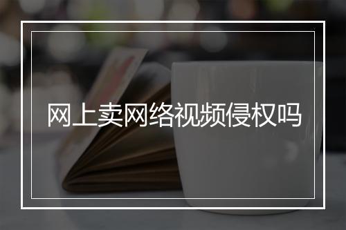 网上卖网络视频侵权吗