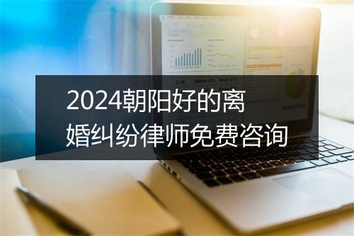 2024朝阳好的离婚纠纷律师免费咨询