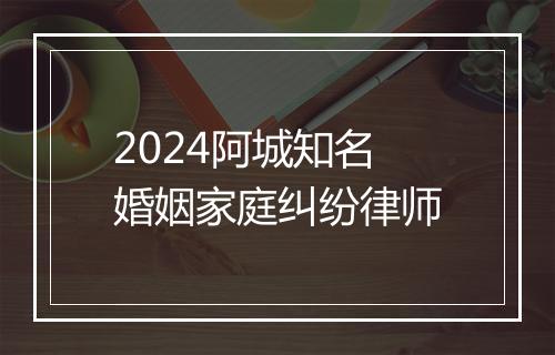 2024阿城知名婚姻家庭纠纷律师