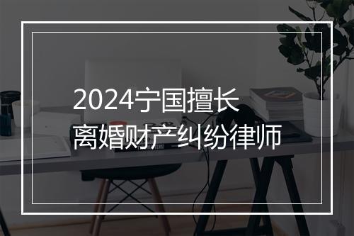 2024宁国擅长离婚财产纠纷律师