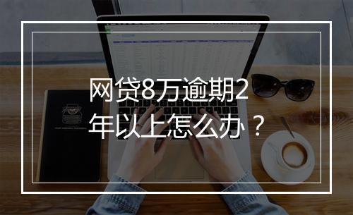 网贷8万逾期2年以上怎么办?