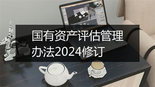 国有资产评估管理办法2024修订