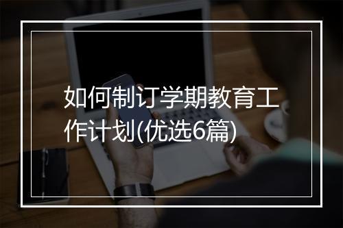 如何制订学期教育工作计划(优选6篇)