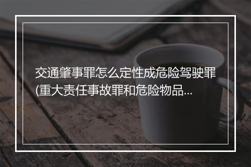 交通肇事罪怎么定性成危险驾驶罪(重大责任事故罪和危险物品肇事罪)