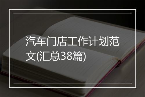 汽车门店工作计划范文(汇总38篇)