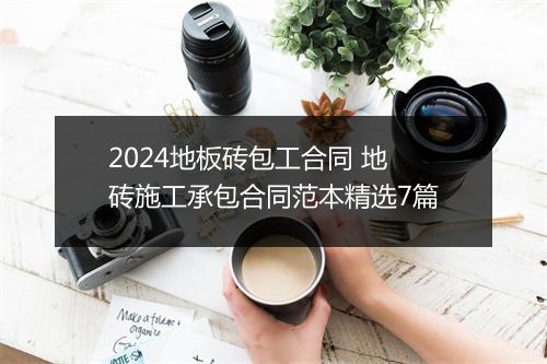 2024地板砖包工合同 地砖施工承包合同范本精选7篇
