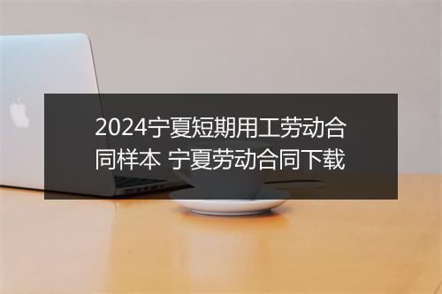 2024宁夏短期用工劳动合同样本 宁夏劳动合同下载