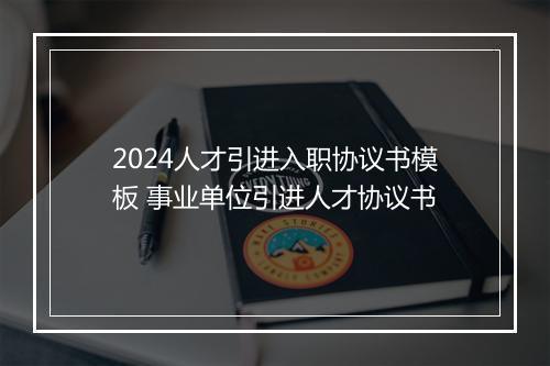 2024人才引进入职协议书模板 事业单位引进人才协议书