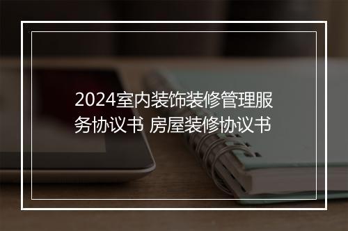 2024室内装饰装修管理服务协议书 房屋装修协议书