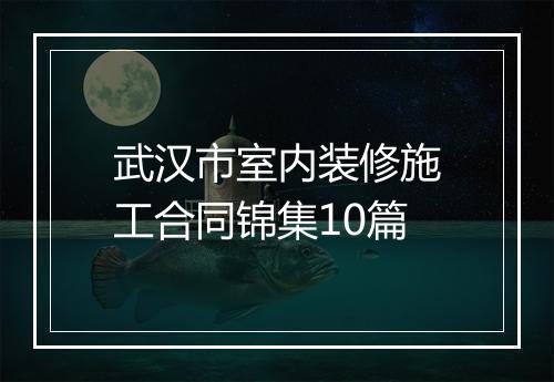武汉市室内装修施工合同锦集10篇