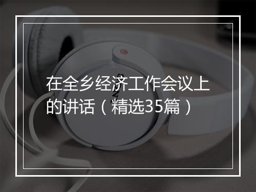 在全乡经济工作会议上的讲话(精选35篇)