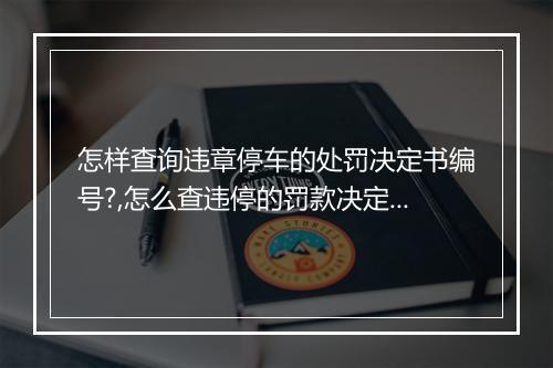 怎样查询违章停车的处罚决定书编号?,怎么查违停的罚款决定书编号