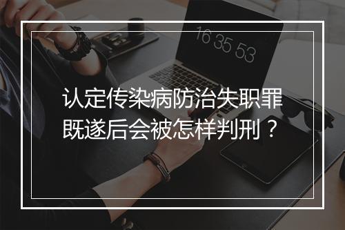 认定传染病防治失职罪既遂后会被怎样判刑?