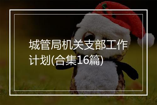 城管局机关支部工作计划(合集16篇)