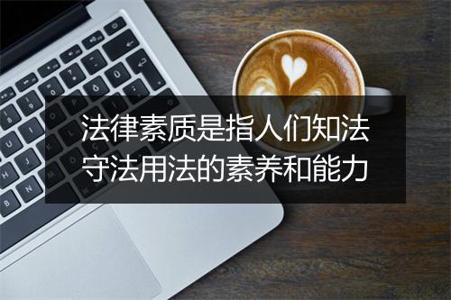 法律素质是指人们知法守法用法的素养和能力