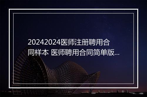 20242024医师注册聘用合同样本 医师聘用合同简单版本