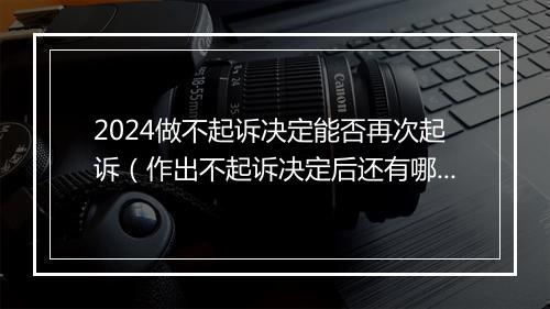 2024做不起诉决定能否再次起诉(作出不起诉决定后还有哪些流程)