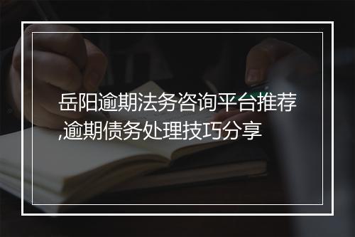岳阳逾期法务咨询平台推荐,逾期债务处理技巧分享