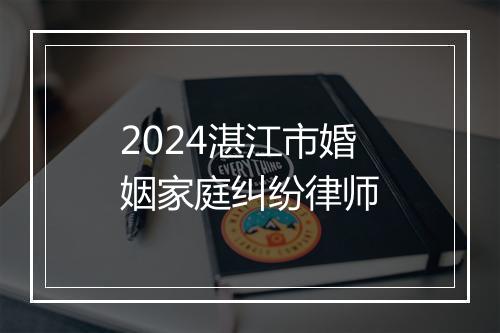 2024湛江市婚姻家庭纠纷律师
