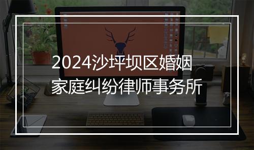 2024沙坪坝区婚姻家庭纠纷律师事务所