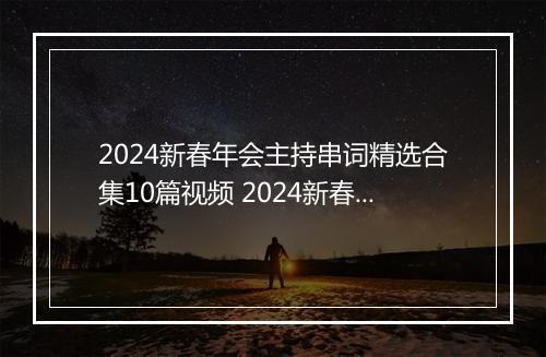 2024新春年会主持串词精选合集10篇视频 2024新春年会主持串词精选合集10篇