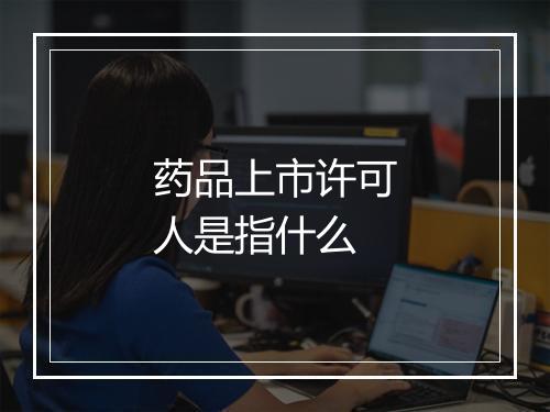 药品上市许可人是指什么