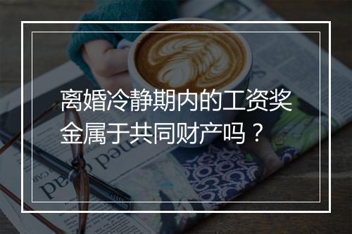 离婚冷静期内的工资奖金属于共同财产吗?
