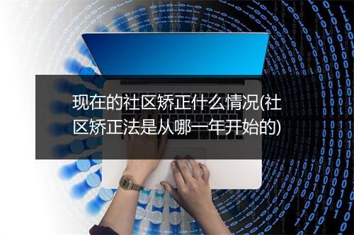 现在的社区矫正什么情况(社区矫正法是从哪一年开始的)