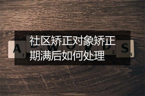 社区矫正对象矫正期满后如何处理