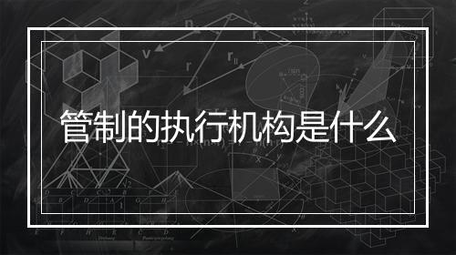 管制的执行机构是什么