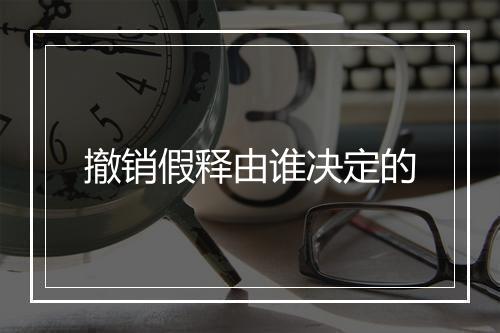 撤销假释由谁决定的