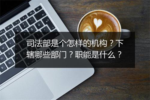 司法部是个怎样的机构?下辖哪些部门?职能是什么?
