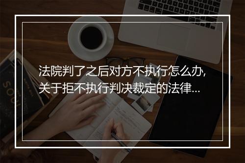 法院判了之后对方不执行怎么办,关于拒不执行判决裁定的法律规定
