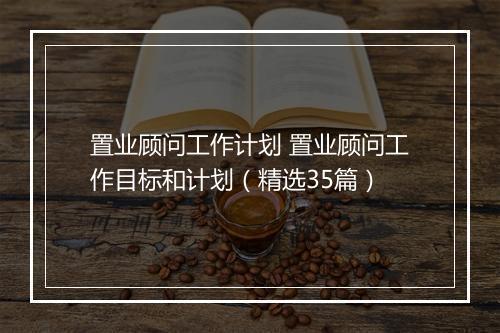 置业顾问工作计划 置业顾问工作目标和计划(精选35篇)