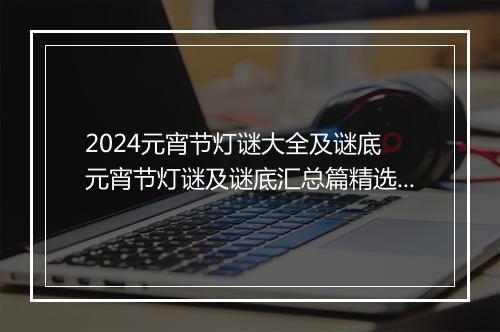 2024元宵节灯谜大全及谜底 元宵节灯谜及谜底汇总篇精选10篇