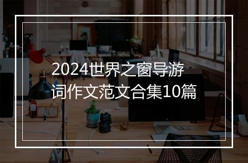 2024世界之窗导游词作文范文合集10篇