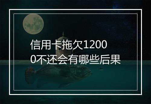 信用卡拖欠12000不还会有哪些后果