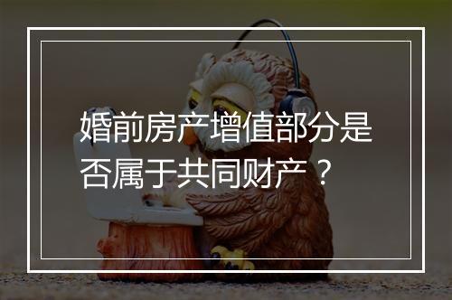 婚前房产增值部分是否属于共同财产?